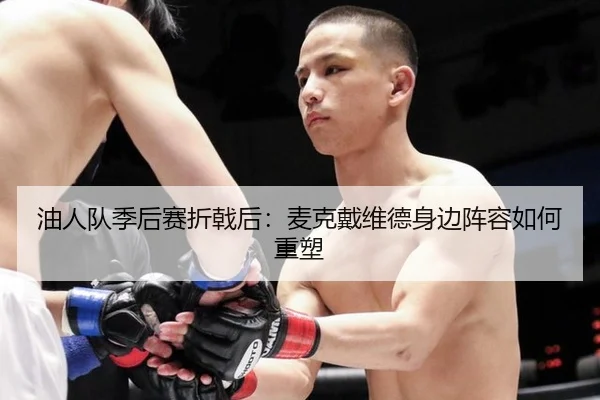 油人队季后赛折戟后：麦克戴维德身边阵容如何重塑