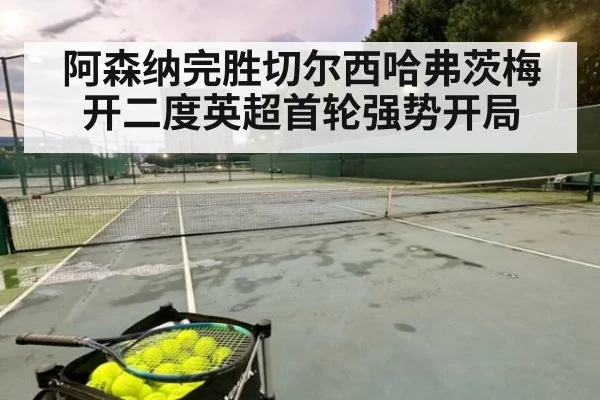 阿森纳完胜切尔西哈弗茨梅开二度英超首轮强势开局