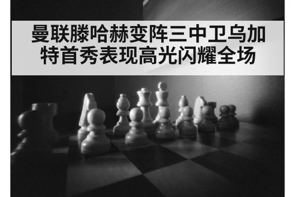 曼联滕哈赫变阵三中卫乌加特首秀表现高光闪耀全场