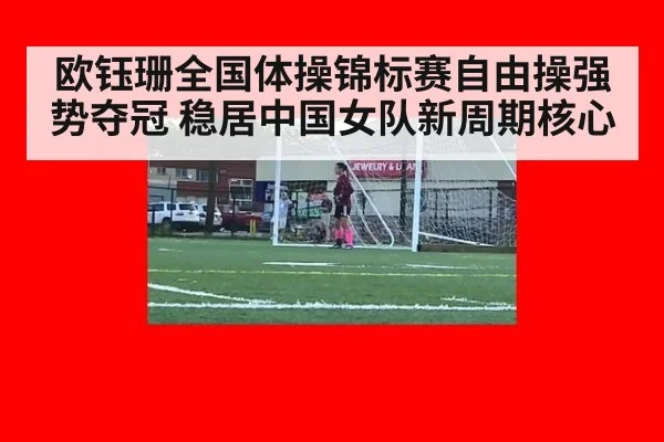 欧钰珊全国体操锦标赛自由操强势夺冠 稳居中国女队新周期核心